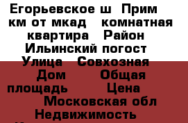 Егорьевское ш. Прим.80 км.от мкад 1 комнатная квартира › Район ­ Ильинский погост › Улица ­ Совхозная › Дом ­ 3 › Общая площадь ­ 32 › Цена ­ 990 000 - Московская обл. Недвижимость » Квартиры продажа   . Московская обл.